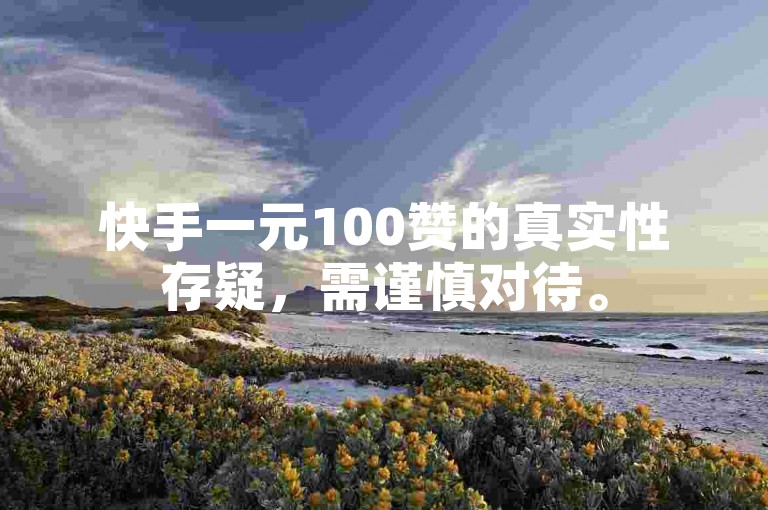 快手一元100赞的真实性存疑，需谨慎对待。