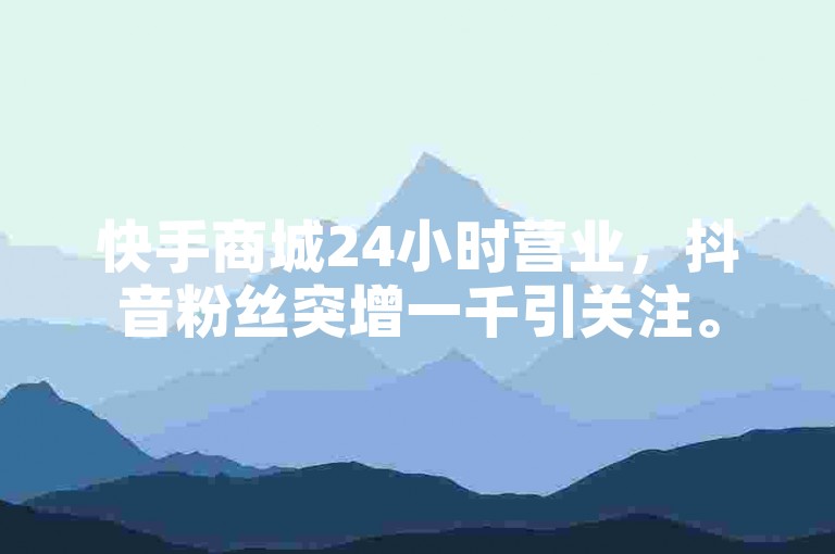 快手商城24小时营业，抖音粉丝突增一千引关注。