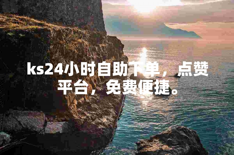 ks24小时自助下单，点赞平台，免费便捷。