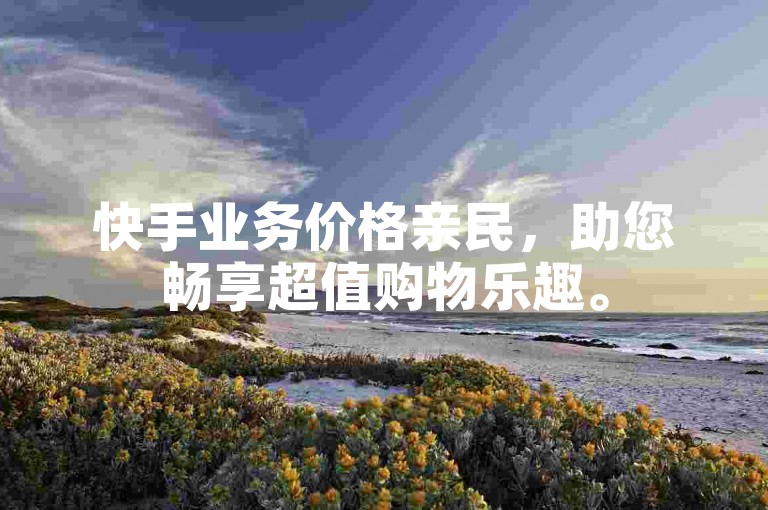 快手业务价格亲民，助您畅享超值购物乐趣。