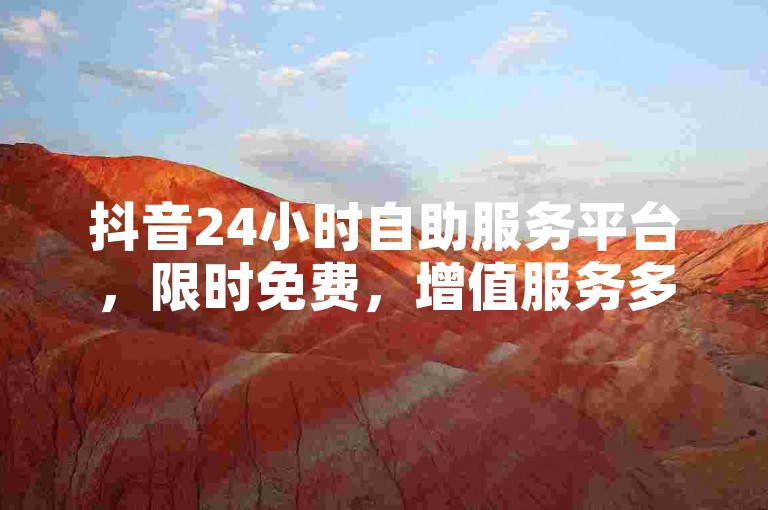 抖音24小时自助服务平台，限时免费，增值服务多样！