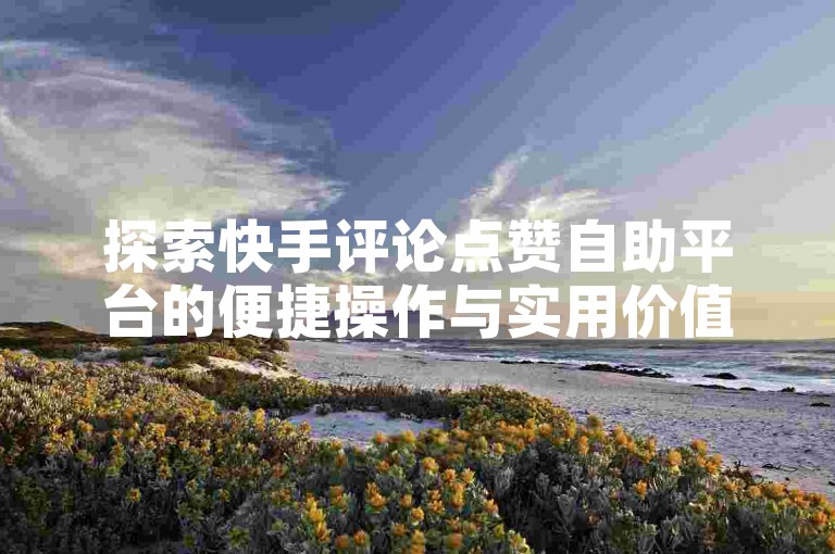 探索快手评论点赞自助平台的便捷操作与实用价值。