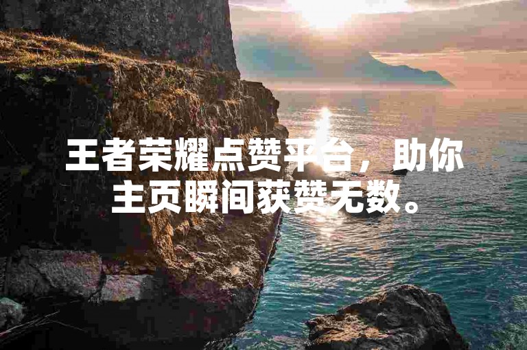 王者荣耀点赞平台，助你主页瞬间获赞无数。
