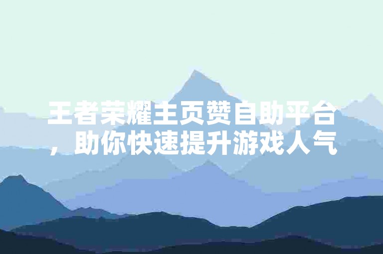 王者荣耀主页赞自助平台，助你快速提升游戏人气！