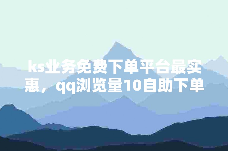 ks业务免费下单平台最实惠，qq浏览量10自助下单 - B站粉丝下单 - 一个人看日本电影的心情