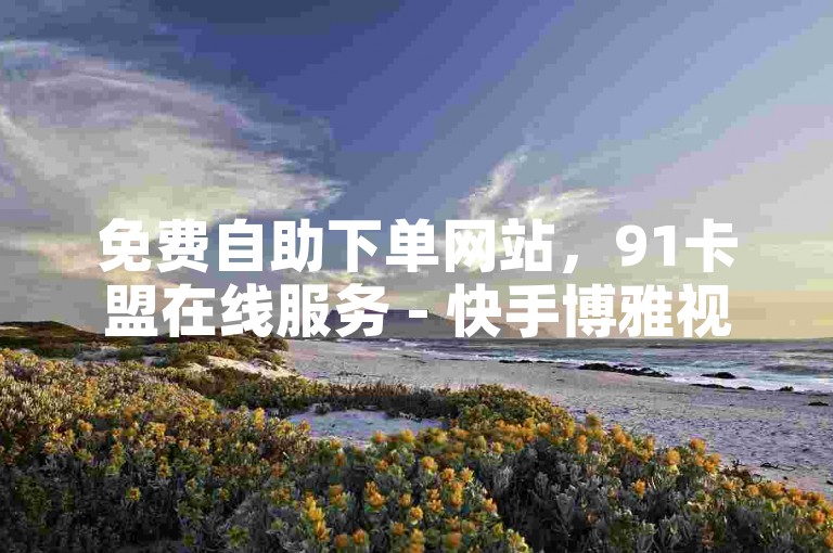 免费自助下单网站，91卡盟在线服务 - 快手博雅视频推荐 - 抖音流量提升平台。