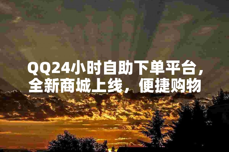 QQ24小时自助下单平台，全新商城上线，便捷购物体验。