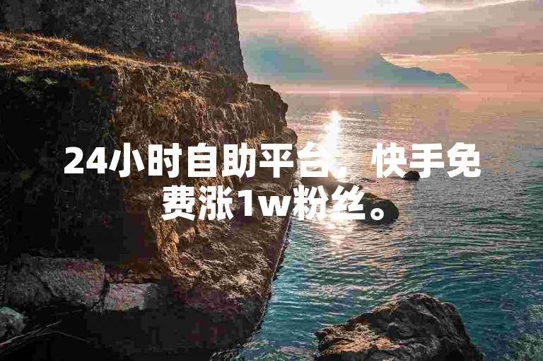 24小时自助平台，快手免费涨1w粉丝。