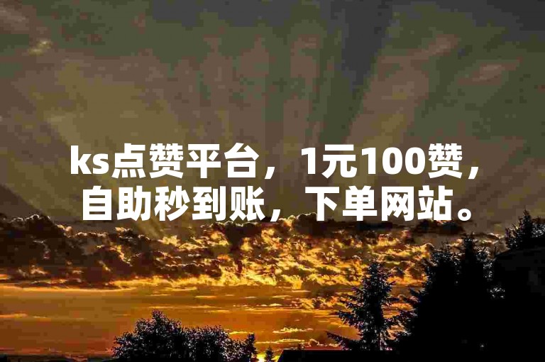 ks点赞平台，1元100赞，自助秒到账，下单网站。