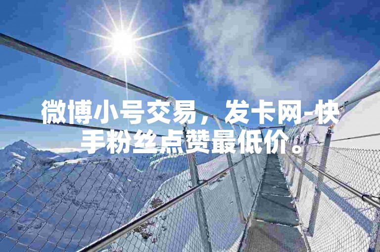 微博小号交易，发卡网-快手粉丝点赞最低价。