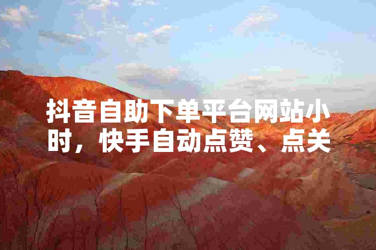 抖音自助下单平台网站小时，快手自动点赞、点关注、评论的软件。