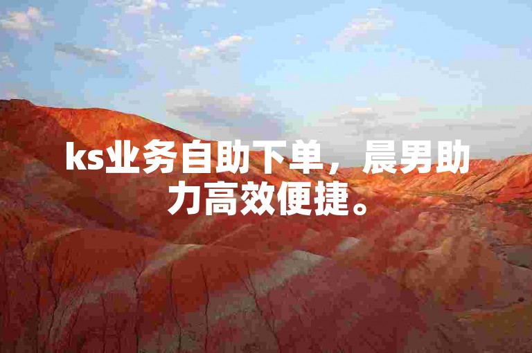 ks业务自助下单，晨男助力高效便捷。