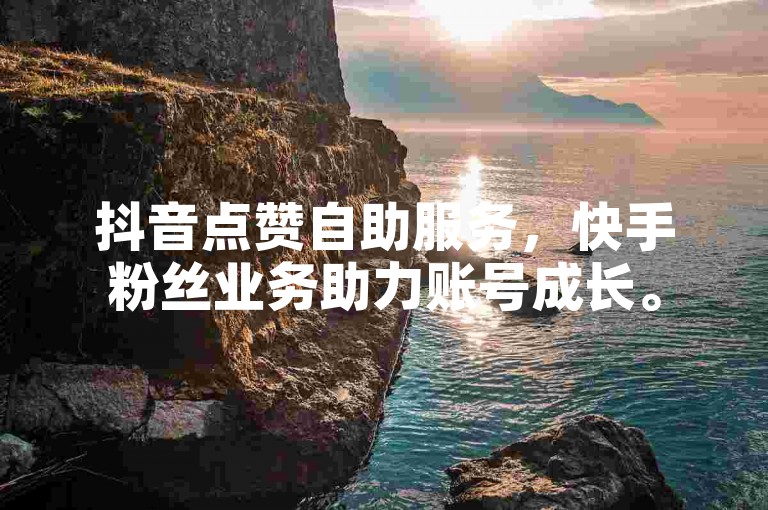 抖音点赞自助服务，快手粉丝业务助力账号成长。