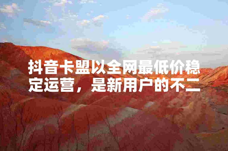 抖音卡盟以全网最低价稳定运营，是新用户的不二之选！