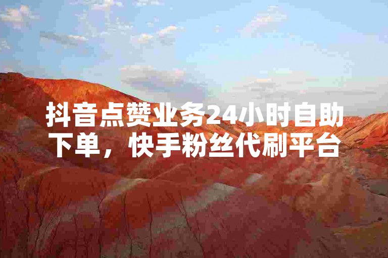 抖音点赞业务24小时自助下单，快手粉丝代刷平台。