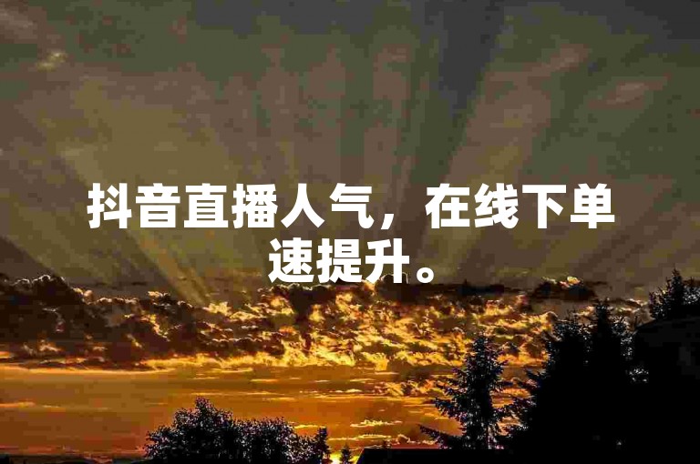 抖音直播人气，在线下单速提升。