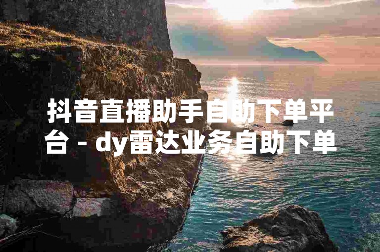 抖音直播助手自助下单平台 - dy雷达业务自助下单平台，便捷高效。