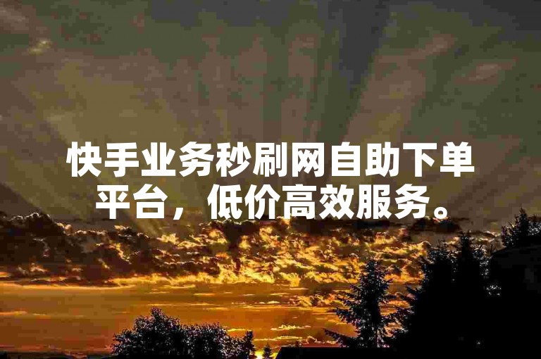 快手业务秒刷网自助下单平台，低价高效服务。