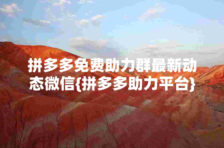 拼多多免费助力群最新动态微信{拼多多助力平台}