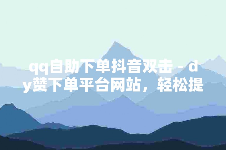 qq自助下单抖音双击 - dy赞下单平台网站，轻松提升视频热度。