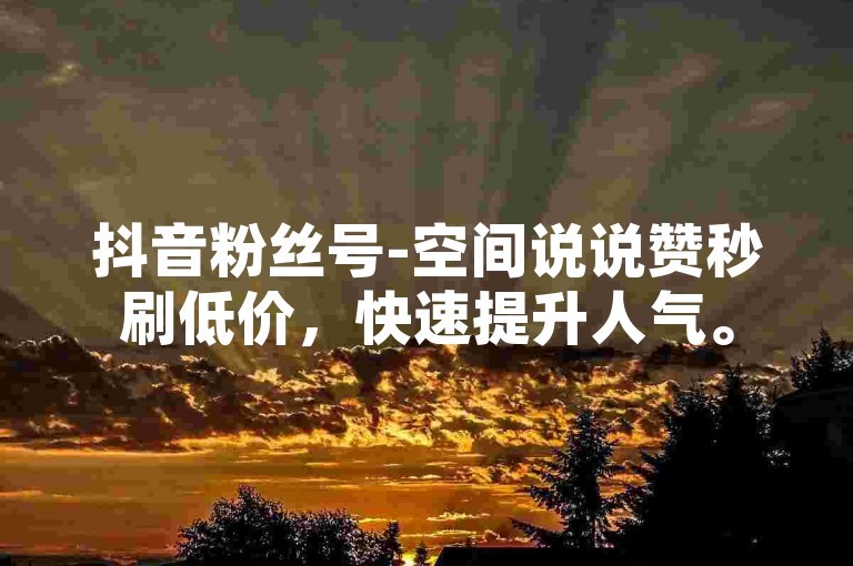 抖音粉丝号-空间说说赞秒刷低价，快速提升人气。