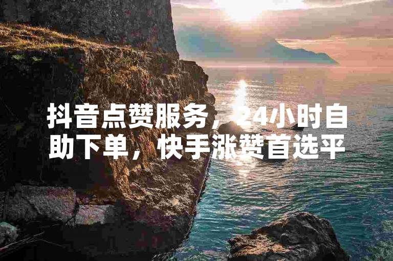 抖音点赞服务，24小时自助下单，快手涨赞首选平台。