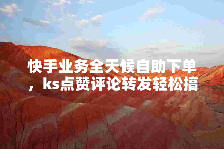 快手业务全天候自助下单，ks点赞评论转发轻松搞定。