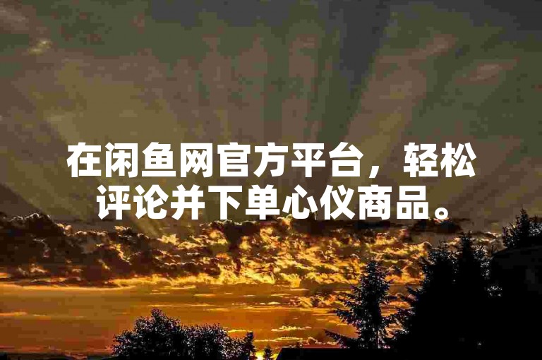 在闲鱼网官方平台，轻松评论并下单心仪商品。