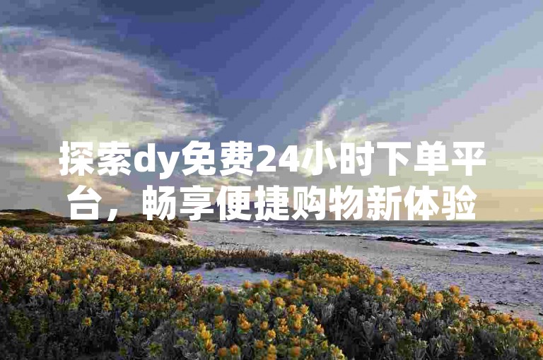 探索dy免费24小时下单平台，畅享便捷购物新体验。