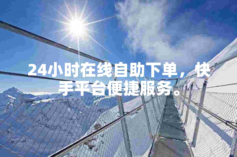 24小时在线自助下单，快手平台便捷服务。
