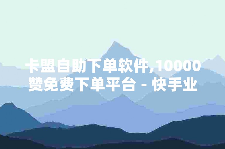 卡盟自助下单软件,10000赞免费下单平台 - 快手业务 - qq空间点赞。