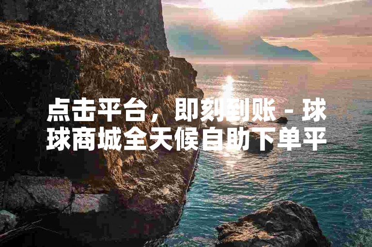 点击平台，即刻到账 - 球球商城全天候自助下单平台。