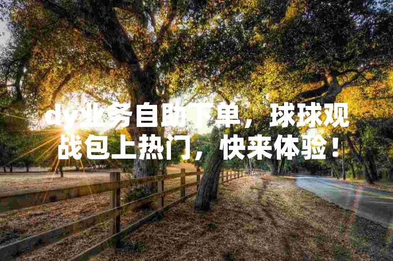 dy业务自助下单，球球观战包上热门，快来体验！