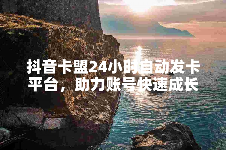 抖音卡盟24小时自动发卡平台，助力账号快速成长。