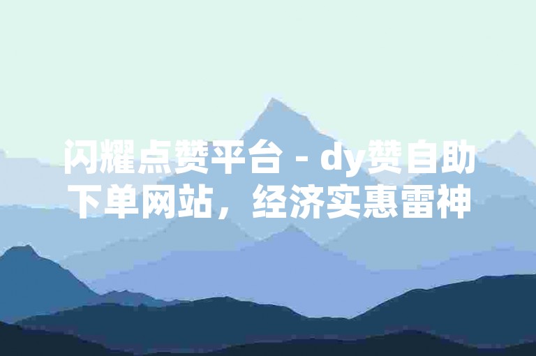 闪耀点赞平台 - dy赞自助下单网站，经济实惠雷神。