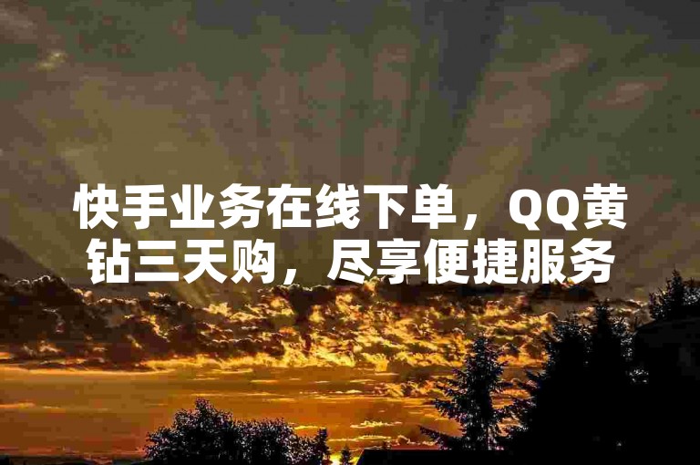 快手业务在线下单，QQ黄钻三天购，尽享便捷服务。
