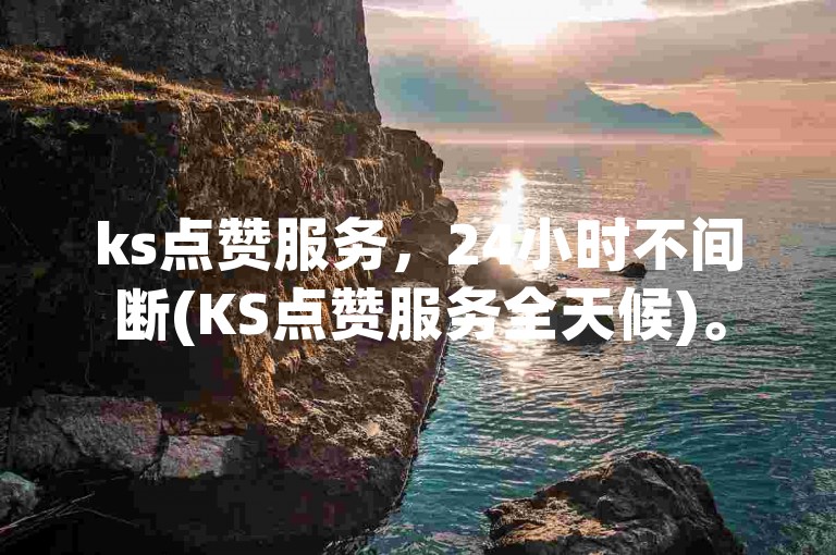 ks点赞服务，24小时不间断(KS点赞服务全天候)。