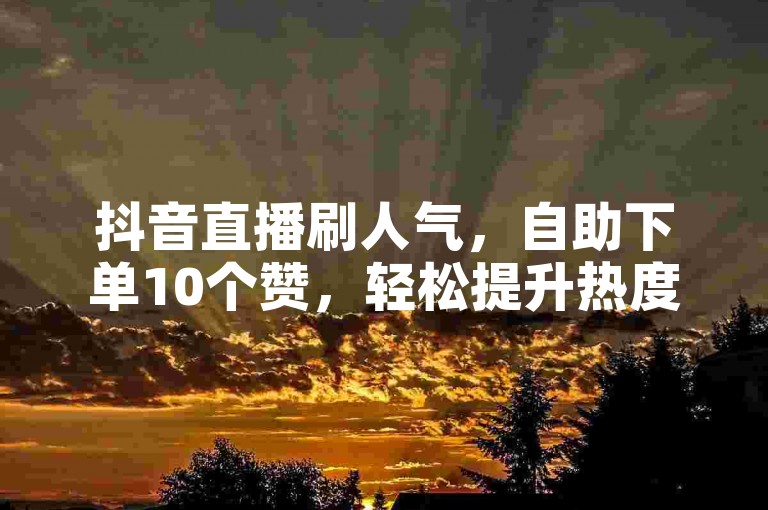 抖音直播刷人气，自助下单10个赞，轻松提升热度。