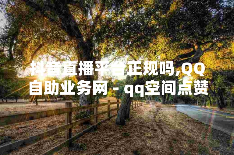 抖音直播平台正规吗,QQ自助业务网 - qq空间点赞 购买网站 - 抖音真人粉丝平台 永不掉粉