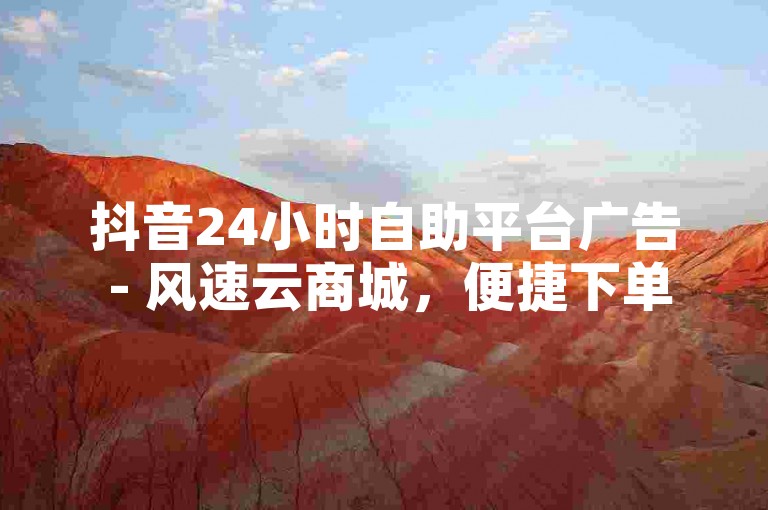 抖音24小时自助平台广告 - 风速云商城，便捷下单新体验。