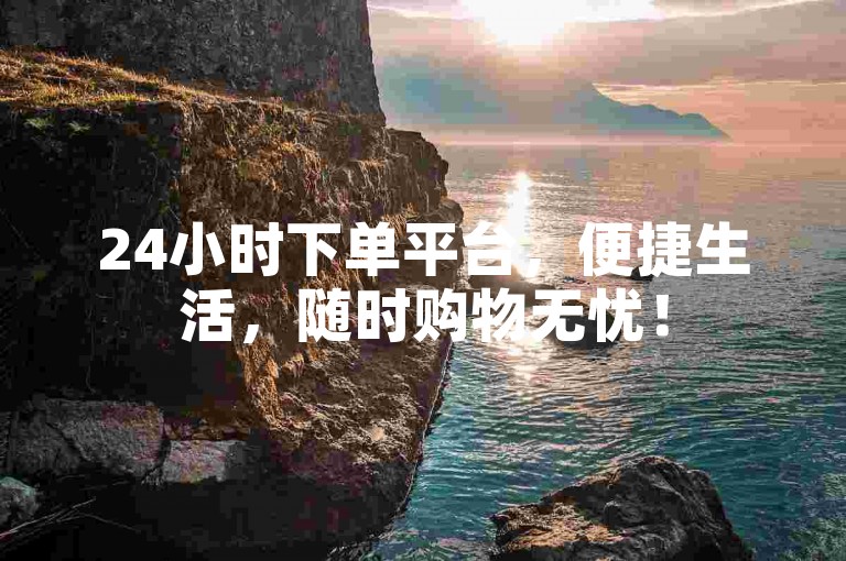 24小时下单平台，便捷生活，随时购物无忧！
