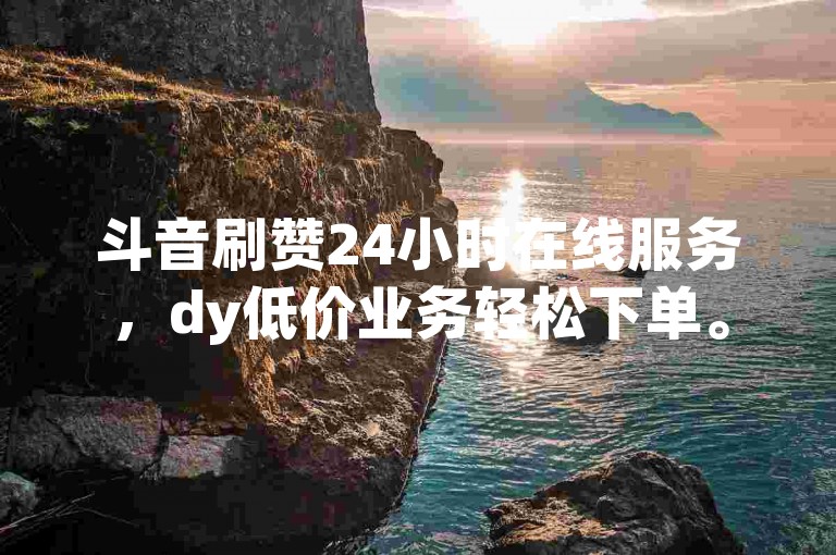 斗音刷赞24小时在线服务，dy低价业务轻松下单。