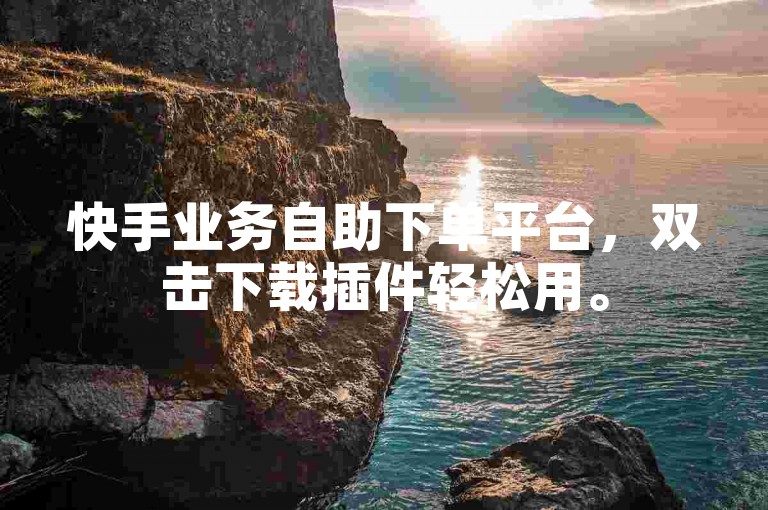 快手业务自助下单平台，双击下载插件轻松用。