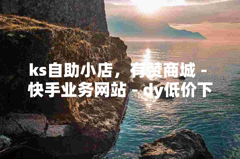 ks自助小店，有赞商城 - 快手业务网站 - dy低价下单平台。