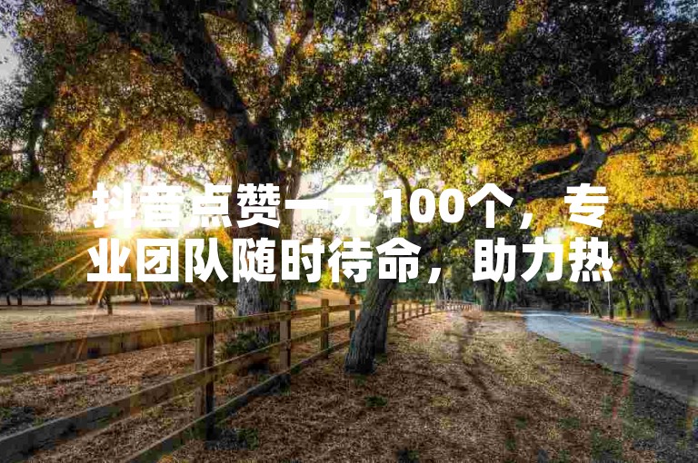 抖音点赞一元100个，专业团队随时待命，助力热门。