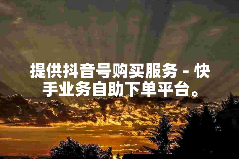 提供抖音号购买服务 - 快手业务自助下单平台。