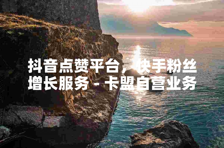 抖音点赞平台，快手粉丝增长服务 - 卡盟自营业务。