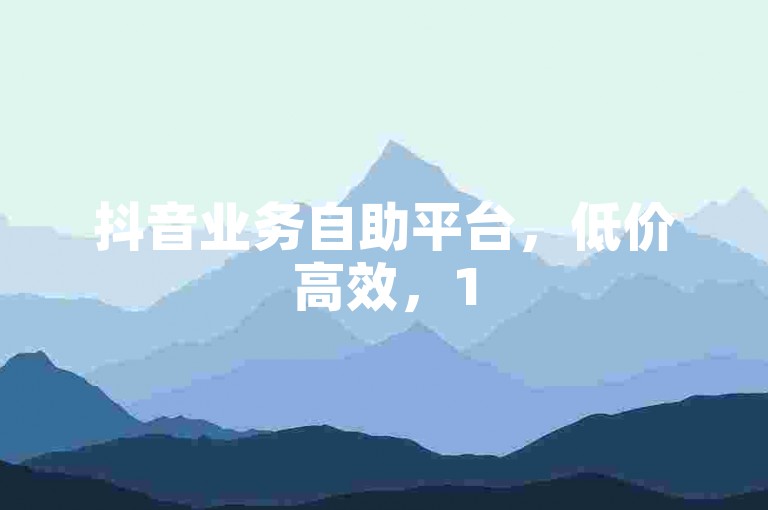 抖音业务自助平台，低价高效，15秒播放，24小时服务。