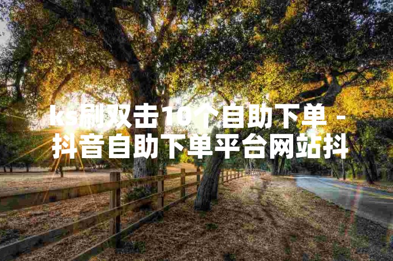 ks刷双击10个自助下单 - 抖音自助下单平台网站抖音