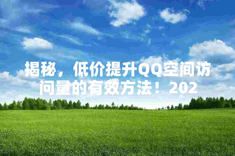 揭秘，低价提升QQ空间访问量的有效方法！2025必学。